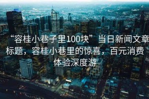 “容桂小巷子里100块”当日新闻文章标题，容桂小巷里的惊喜，百元消费体验深度游