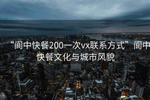 “阆中快餐200一次vx联系方式”阆中快餐文化与城市风貌