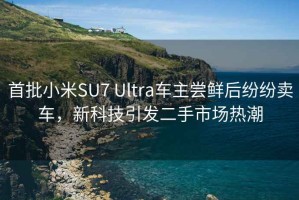 首批小米SU7 Ultra车主尝鲜后纷纷卖车，新科技引发二手市场热潮