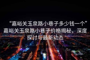 “嘉峪关玉泉路小巷子多少钱一个”嘉峪关玉泉路小巷子价格揭秘，深度探讨与最新动态