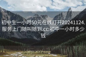 初中生一小时50元在线打开20241124.服务上门随叫随到.cc:初中一小时多少钱