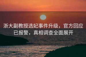 浙大副教授选妃事件升级，官方回应已报警，真相调查全面展开