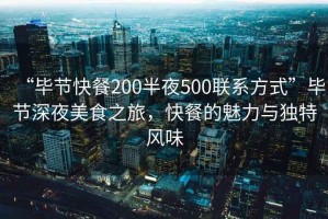 “毕节快餐200半夜500联系方式”毕节深夜美食之旅，快餐的魅力与独特风味