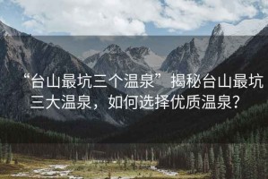 “台山最坑三个温泉”揭秘台山最坑三大温泉，如何选择优质温泉？