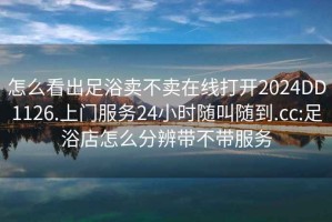 怎么看出足浴卖不卖在线打开2024DD1126.上门服务24小时随叫随到.cc:足浴店怎么分辨带不带服务