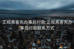 正规黑客先办事后付款:正规黑客先办事后付款联系方式