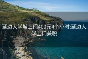 延边大学城上门400元4个小时:延边大学上门兼职