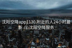 沈阳空降app1130.附近的人24小时最新.cc:沈阳空降服务