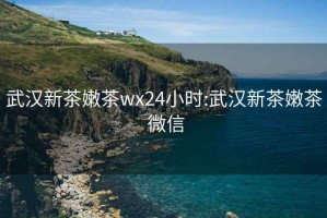 武汉新茶嫩茶wx24小时:武汉新茶嫩茶 微信