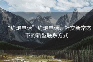 “约炮电话”约炮电话，社交新常态下的新型联系方式