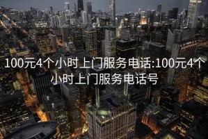 100元4个小时上门服务电话:100元4个小时上门服务电话号