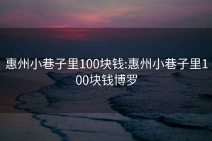 惠州小巷子里100块钱:惠州小巷子里100块钱博罗