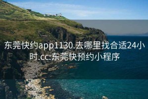 东莞快约app1130.去哪里找合适24小时.cc:东莞快预约小程序