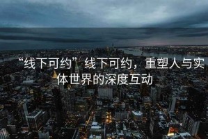 “线下可约”线下可约，重塑人与实体世界的深度互动