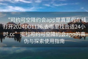 “可约可空降约会app是真是假在线打开2024DD1126.去哪里找合适24小时.cc”揭秘可约可空降约会app的真伪与探索使用指南