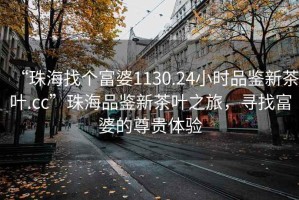 “珠海找个富婆1130.24小时品鉴新茶叶.cc”珠海品鉴新茶叶之旅，寻找富婆的尊贵体验