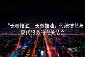 “长春推油”长春推油，传统技艺与现代服务的完美结合