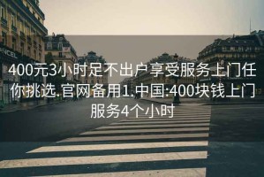 400元3小时足不出户享受服务上门任你挑选.官网备用1.中国:400块钱上门服务4个小时