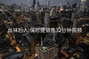 丝袜后入:保时捷销售32分钟视频