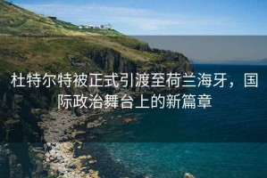 杜特尔特被正式引渡至荷兰海牙，国际政治舞台上的新篇章