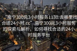 “南宁300元3小时服务1130.去哪里找合适24小时.cc”南宁300元3小时服务的探索与解析，如何寻找合适的24小时服务平台