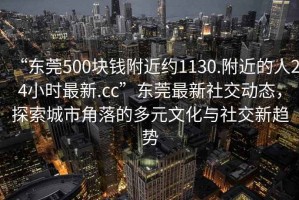 “东莞500块钱附近约1130.附近的人24小时最新.cc”东莞最新社交动态，探索城市角落的多元文化与社交新趋势