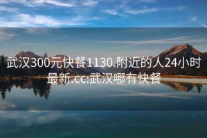 武汉300元快餐1130.附近的人24小时最新.cc:武汉哪有快餐