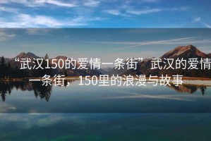 “武汉150的爱情一条街”武汉的爱情一条街，150里的浪漫与故事