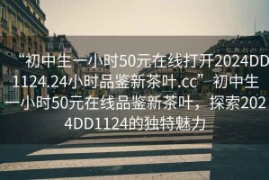 “初中生一小时50元在线打开2024DD1124.24小时品鉴新茶叶.cc”初中生一小时50元在线品鉴新茶叶，探索2024DD1124的独特魅力