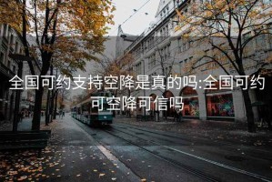 全国可约支持空降是真的吗:全国可约可空降可信吗