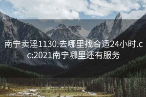 南宁卖淫1130.去哪里找合适24小时.cc:2021南宁哪里还有服务