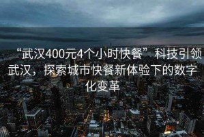 “武汉400元4个小时快餐”科技引领武汉，探索城市快餐新体验下的数字化变革