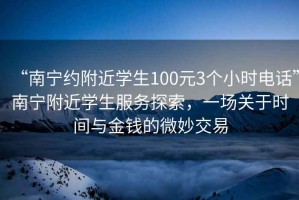 “南宁约附近学生100元3个小时电话”南宁附近学生服务探索，一场关于时间与金钱的微妙交易