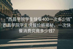 “西昌学院学生快餐400一次多少钱”西昌学院学生快餐价格揭秘，一次快餐消费究竟多少钱？