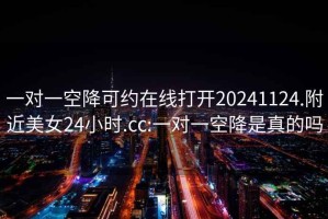 一对一空降可约在线打开20241124.附近美女24小时.cc:一对一空降是真的吗