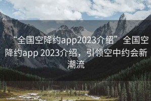 “全国空降约app2023介绍”全国空降约app 2023介绍，引领空中约会新潮流