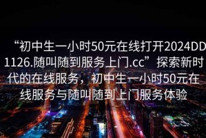 “初中生一小时50元在线打开2024DD1126.随叫随到服务上门.cc”探索新时代的在线服务，初中生一小时50元在线服务与随叫随到上门服务体验