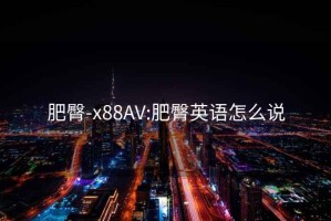 肥臀-x88AV:肥臀英语怎么说