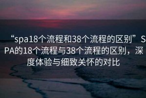 “spa18个流程和38个流程的区别”SPA的18个流程与38个流程的区别，深度体验与细致关怀的对比