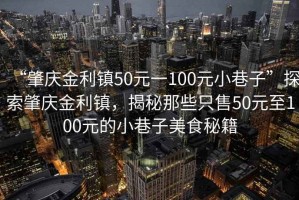 “肇庆金利镇50元一100元小巷子”探索肇庆金利镇，揭秘那些只售50元至100元的小巷子美食秘籍