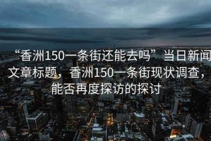 “香洲150一条街还能去吗”当日新闻文章标题，香洲150一条街现状调查，能否再度探访的探讨