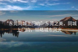 “东莞同城上门约”东莞之美，同城上门约，领略城市风光