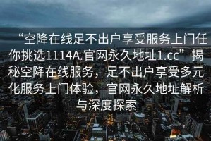 “空降在线足不出户享受服务上门任你挑选1114A.官网永久地址1.cc”揭秘空降在线服务，足不出户享受多元化服务上门体验，官网永久地址解析与深度探索