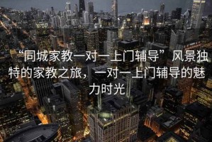 “同城家教一对一上门辅导”风景独特的家教之旅，一对一上门辅导的魅力时光