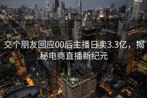 交个朋友回应00后主播日卖3.3亿，揭秘电商直播新纪元