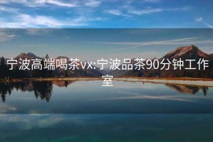 宁波高端喝茶vx:宁波品茶90分钟工作室