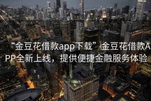 “金豆花借款app下载”金豆花借款APP全新上线，提供便捷金融服务体验