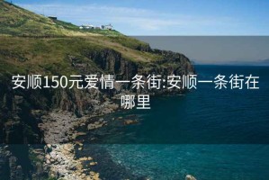 安顺150元爱情一条街:安顺一条街在哪里