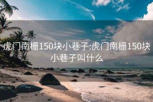 虎门南栅150块小巷子:虎门南栅150块小巷子叫什么