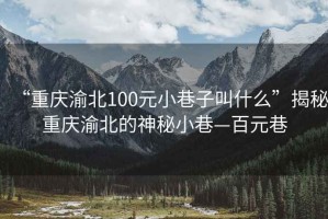 “重庆渝北100元小巷子叫什么”揭秘重庆渝北的神秘小巷—百元巷